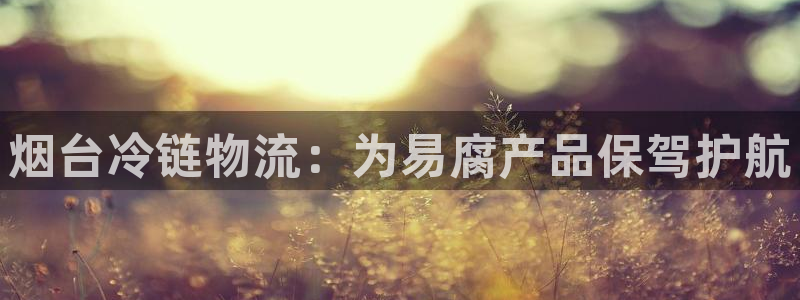 28圈注册官网：烟台冷链物流：为易腐